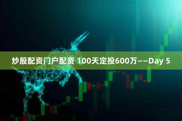 炒股配资门户配资 100天定投600万——Day 5