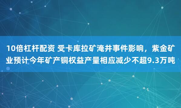 10倍杠杆配资 受卡库拉矿淹井事件影响，紫金矿业预计今年矿产铜权益产量相应减少不超9.3万吨