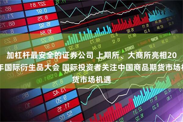 加杠杆最安全的证券公司 上期所、大商所亮相2025年国际衍生品大会 国际投资者关注中国商品期货市场机遇