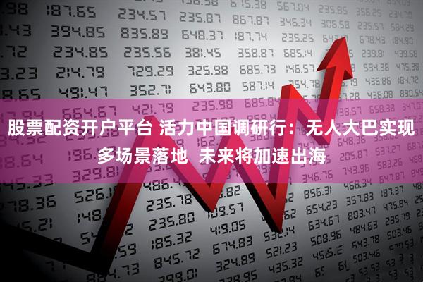 股票配资开户平台 活力中国调研行：无人大巴实现多场景落地  未来将加速出海