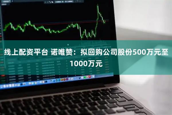 线上配资平台 诺唯赞：拟回购公司股份500万元至1000万元