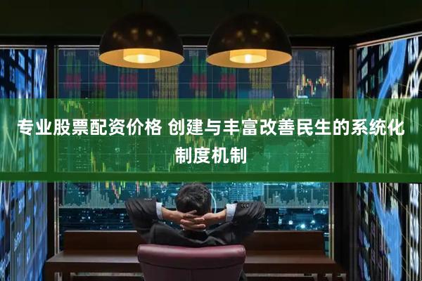 专业股票配资价格 创建与丰富改善民生的系统化制度机制