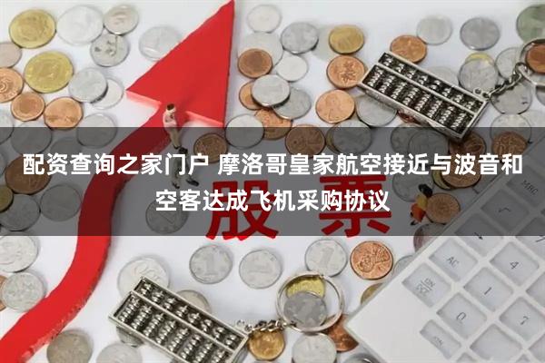 配资查询之家门户 摩洛哥皇家航空接近与波音和空客达成飞机采购协议