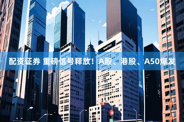 配资证券 重磅信号释放！A股、港股、A50爆发