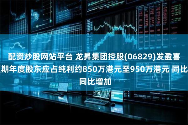 配资炒股网站平台 龙昇集团控股(06829)发盈喜，预期年度股东应占纯利约850万港元至950万港元 同比增加