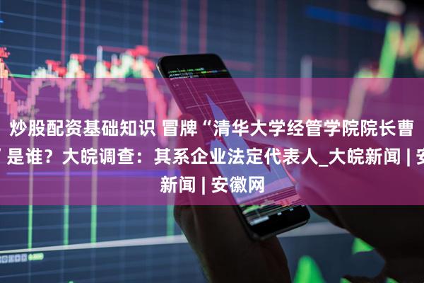 炒股配资基础知识 冒牌“清华大学经管学院院长曹玉磊”是谁？大皖调查：其系企业法定代表人_大皖新闻 | 安徽网