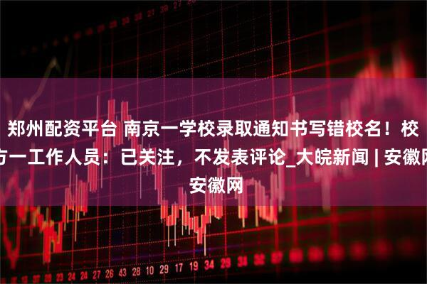 郑州配资平台 南京一学校录取通知书写错校名！校方一工作人员：已关注，不发表评论_大皖新闻 | 安徽网