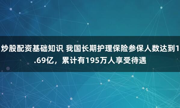 炒股配资基础知识 我国长期护理保险参保人数达到1.69亿，累计有195万人享受待遇