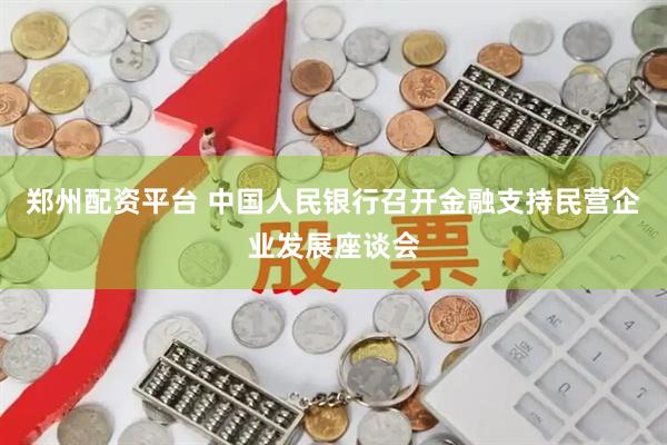 郑州配资平台 中国人民银行召开金融支持民营企业发展座谈会