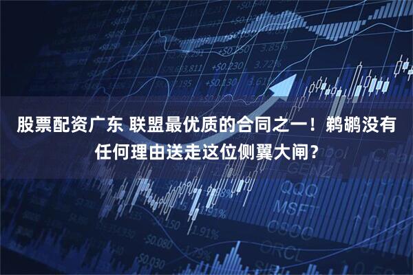 股票配资广东 联盟最优质的合同之一！鹈鹕没有任何理由送走这位侧翼大闸？
