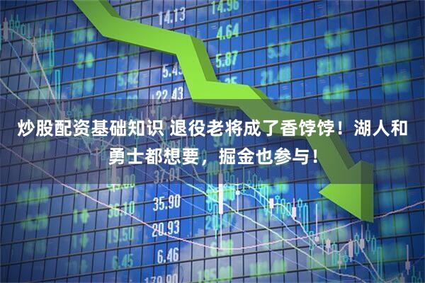 炒股配资基础知识 退役老将成了香饽饽！湖人和勇士都想要，掘金也参与！