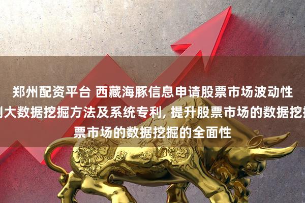 郑州配资平台 西藏海豚信息申请股票市场波动性分析与预测大数据挖掘方法及系统专利, 提升股票市场的数据挖掘的全面性