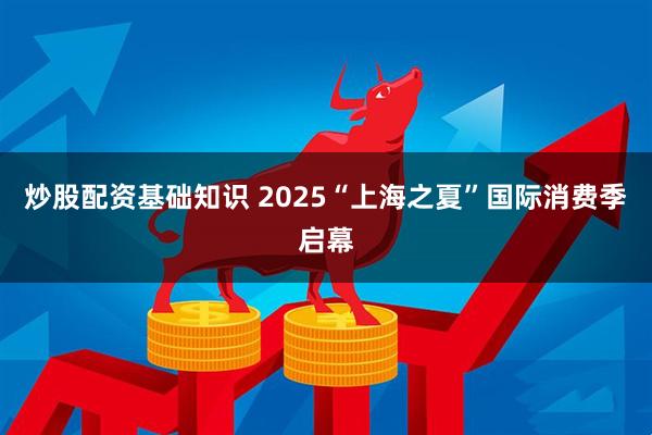 炒股配资基础知识 2025“上海之夏”国际消费季启幕