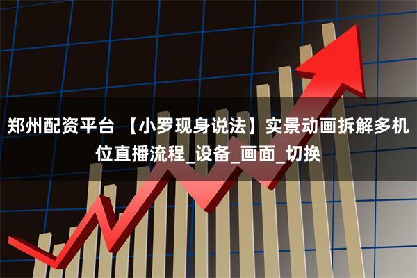 郑州配资平台 【小罗现身说法】实景动画拆解多机位直播流程_设备_画面_切换