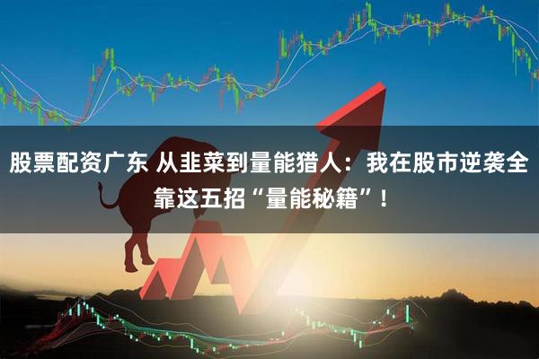 股票配资广东 从韭菜到量能猎人：我在股市逆袭全靠这五招“量能秘籍”！