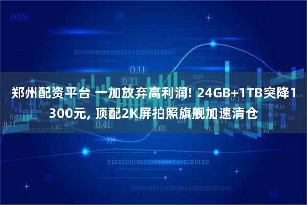 郑州配资平台 一加放弃高利润! 24GB+1TB突降1300元, 顶配2K屏拍照旗舰加速清仓