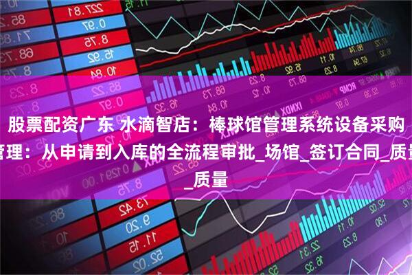 股票配资广东 水滴智店：棒球馆管理系统设备采购管理：从申请到入库的全流程审批_场馆_签订合同_质量