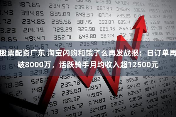 股票配资广东 淘宝闪购和饿了么再发战报：日订单再破8000万，活跃骑手月均收入超12500元