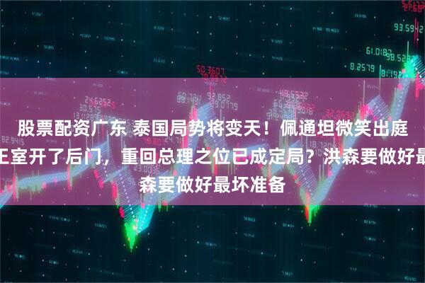 股票配资广东 泰国局势将变天！佩通坦微笑出庭，泰国王室开了后门，重回总理之位已成定局？洪森要做好最坏准备