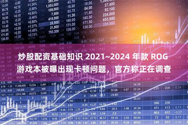 炒股配资基础知识 2021~2024 年款 ROG 游戏本被曝出现卡顿问题，官方称正在调查