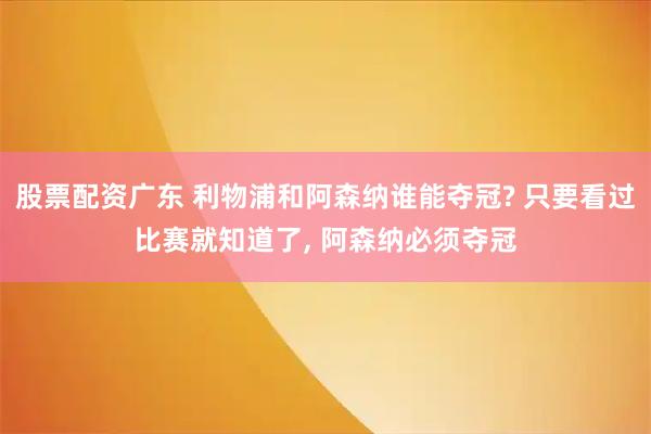 股票配资广东 利物浦和阿森纳谁能夺冠? 只要看过比赛就知道了, 阿森纳必须夺冠