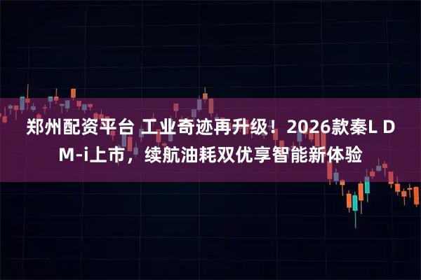 郑州配资平台 工业奇迹再升级！2026款秦L DM-i上市，续航油耗双优享智能新体验