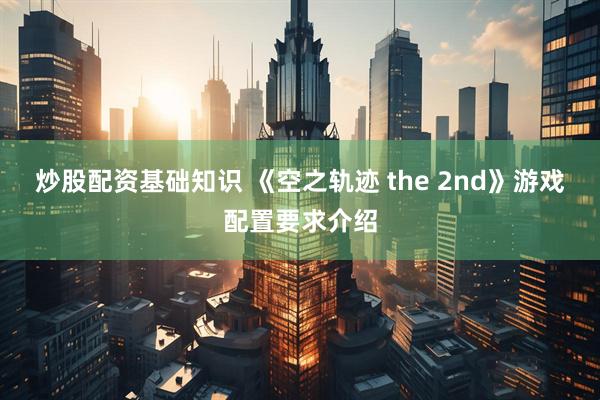 炒股配资基础知识 《空之轨迹 the 2nd》游戏配置要求介绍